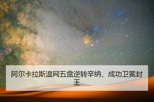 阿尔卡拉斯温网五盘逆转辛纳，成功卫冕封王