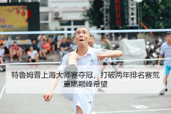 特鲁姆普上海大师赛夺冠，打破两年排名赛荒重燃巅峰希望