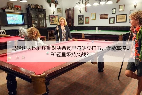 马哈切夫地面压制对决普瓦里尔站立打击，谁能掌控UFC轻量级持久战？