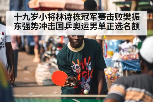 十九岁小将林诗栋冠军赛击败樊振东强势冲击国乒奥运男单正选名额