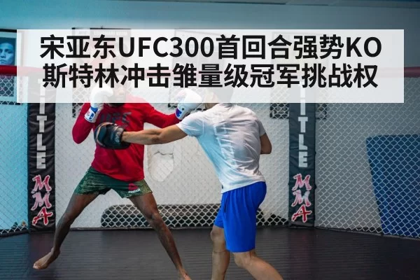 宋亚东UFC300首回合强势KO斯特林冲击雏量级冠军挑战权