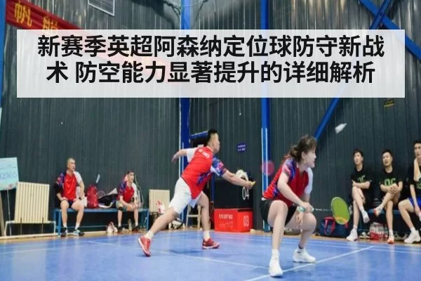 新赛季英超阿森纳定位球防守新战术 防空能力显著提升的详细解析