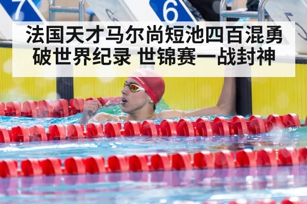 法国天才马尔尚短池四百混勇破世界纪录 世锦赛一战封神